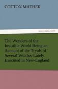 The Wonders Of The Invisible World Being An Account Of The Tryals Of Several Witches Lately Executed In New-England, To Which Is Added A Farther Accou