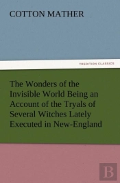 The Wonders Of The Invisible World Being An Account Of The Tryals Of Several Witches Lately Executed In New-England, To Which Is Added A Farther Accou