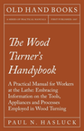 The Wood Turner'S Handybook - A Practical Manual For Workers At The Lathe