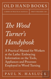 The Wood Turner'S Handybook - A Practical Manual For Workers At The Lathe