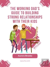 The Working Dad'S Guide To Building Strong Relationships With Their Kids