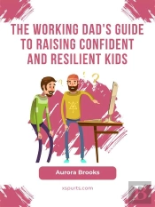 The Working Dad'S Guide To Raising Confident And Resilient Kids