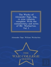 The Works Of Alexander Pope, Esq., In Nine Volumes Complete. With The Commentary And Notes Of Mr. Warburton. Vol. I. - War College Series
