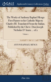 The Works Of Anthony Raphael Mengs First Painter To His Catholic Majesty Charles Iii. Translated From The Italian. Published By The Chevr. Don Joseph Nicholas D'Azara ... Of 2; Volume 1
