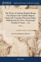 The Works Of Anthony Raphael Mengs First Painter To His Catholic Majesty Charles Iii. Translated From The Italian. Published By The Chevr. Don Joseph Nicholas D'Azara ... Of 2; Volume 2