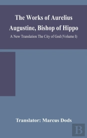 The Works Of Aurelius Augustine, Bishop Of Hippo. A New Translation The City Of God (Volume I)