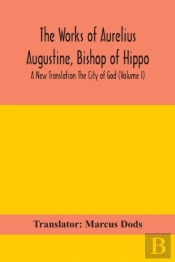 The Works Of Aurelius Augustine, Bishop Of Hippo. A New Translation The City Of God (Volume I)