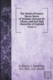 The Works Of Francis Bacon, Baron Of Verulam, Viscount St. Albans, And Lord High Chancellor Of England