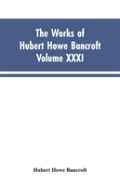 The Works Of Hubert Howe Bancroft, Vol. Xxxi