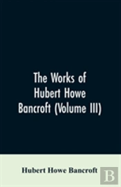 The Works Of Hubert Howe Bancroft (Volume Iii)