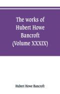 The Works Of Hubert Howe Bancroft (Volume Xxxix) Literary Industies A Memoir