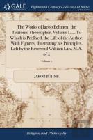 The Works Of Jacob Behmen, The Teutonic Theosopher. Volume I. ... To Which Is Prefixed, The Life Of The Author. With Figures, Illustrating His Principles, Left By The Reverend William Law, M.A. Of 4; 