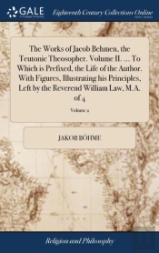 The Works Of Jacob Behmen, The Teutonic Theosopher. Volume Ii. ... To Which Is Prefixed, The Life Of The Author. With Figures, Illustrating His Principles, Left By The Reverend William Law, M.A. Of 4;