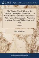 The Works Of Jacob Behmen, The Teutonic Theosopher. Volume Iii. ... To Which Is Prefixed, The Life Of The Author. With Figures, Illustrating His Principles, Left By The Reverend William Law, M.A. Of 4