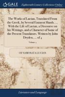 The Works Of Lucian, Translated From The Greek, By Several Eminent Hands. ... With The Life Of Lucian, A Discourse On His Writings, And A Character Of Some Of The Present Translators. Written By John 