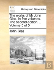 The Works Of Mr John Glas. In Five Volum