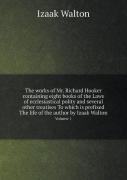 The Works Of Mr. Richard Hooker Containing Eight Books Of The Laws Of Ecclesiastical Polity And Several Other Treatises To Which Is Prefixed The Life Of The Author By Izaak Walton Volume 1