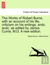 The Works Of Robert Burns, With An Account Of His Life, Criticism On His Writings, Andc. Andc. As Edited By James Currie, M.D. A New Edition.