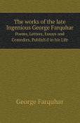 The Works Of The Late Ingenious George Farquhar Poems, Letters, Essays And Comedies, Publish'D In His Life