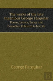 The Works Of The Late Ingenious George Farquhar Poems, Letters, Essays And Comedies, Publish'D In His Life