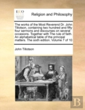 The Works Of The Most Reverend Dr. John Tillotson, Containing Two Hundred And Fifty Four Sermons And Discourses On Several Occasions. Together With Th