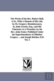 The Works Of The Rev. Robert Hall, A.M., With A Memoir Of His Life, By Dr. Gregory; Reminiscences, By John Greene, Esq.; And His Character As A Preacher, By The Rev. John Foster. Published Under The S