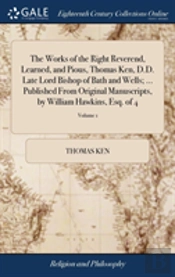 The Works Of The Right Reverend, Learned, And Pious, Thomas Ken, D.D. Late Lord Bishop Of Bath And Wells; ... Published From Original Manuscripts, By William Hawkins, Esq. Of 4; Volume 1