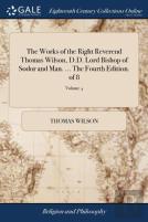 The Works Of The Right Reverend Thomas Wilson, D.D. Lord Bishop Of Sodor And Man. ... The Fourth Edition. Of 8; Volume 4