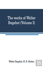 The Works Of Walter Bagehot (Volume I)