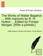 The Works Of Walter Bagehot ... With Memoirs By R. H. Hutton ... Edited By Forrest Morgan. (With A Portrait.)