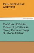 The Works Of Whittier, Volume Iii (Of Vii) Anti-Slavery Poems And Songs Of Labor And Reform