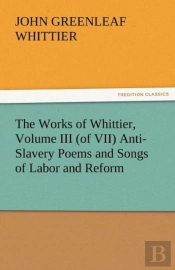 The Works Of Whittier, Volume Iii (Of Vii) Anti-Slavery Poems And Songs Of Labor And Reform