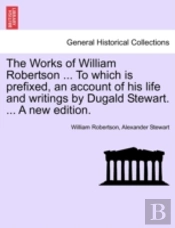 The Works Of William Robertson ... To Which Is Prefixed, An Account Of His Life And Writings By Dugald Stewart. ... A New Edition.