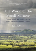 The World Of The Small Farmer: Tenure, Profit And Politics In The Early-Modern Somerset Levels