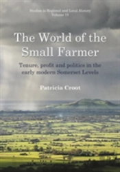 The World Of The Small Farmer: Tenure, Profit And Politics In The Early-Modern Somerset Levels