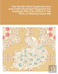 The World'S Most Expensive Arts And Crafts Illustrated Magazine For Anybody Who Can Afford It, The Rich, Or Wealthy (Issue #8)