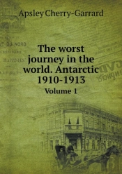 The Worst Journey In The World. Antarctic 1910-1913 Volume 1