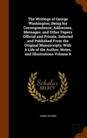 The Writings Of George Washington; Being His Correspondence, Addresses, Messages, And Other Papers Official And Private, Selected And Published From The Original Manuscripts; With A Life Of The Author