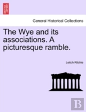 The Wye And Its Associations. A Picturesque Ramble.