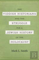 The Yiddish Historians And The Struggle For A Jewish History Of The Holocaust