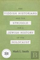 The Yiddish Historians And The Struggle For A Jewish History Of The Holocaust
