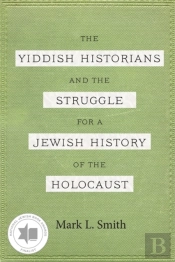 The Yiddish Historians And The Struggle For A Jewish History Of The Holocaust