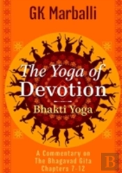 The Yoga Of Devotion (Bhakti Yoga) - A Commentary On The Bhagavad Gita Chapters 7-12