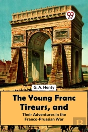 The Young Franc Tireurs, And Their Adventures In The Franco-Prussian War