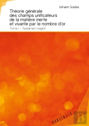 Théorie Générale Des Champs Unificateurs De La Matière Inerte Et Vivante Par Le Nombre D'Or Tome 1