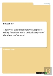 Theory Of Consumer Behavior. Types Of Utility Functions And A Critical Analyses Of The Theory Of Demand