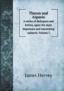 Theron And Aspasio A Series Of Dialogues And Letters, Upon The Most Important And Interesting Subjects. Volume I
