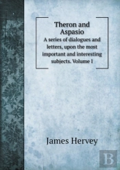 Theron And Aspasio A Series Of Dialogues And Letters, Upon The Most Important And Interesting Subjects. Volume I