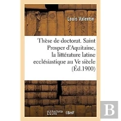 These De Doctorat. Saint Prosper D'Aquitaine, Etude Sur La Litterature Latine Ecclesiastique