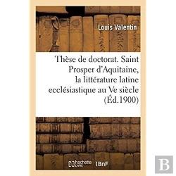 Bertrand.pt - These De Doctorat. Saint Prosper D'Aquitaine, Etude Sur La Litterature Latine Ecclesiastique